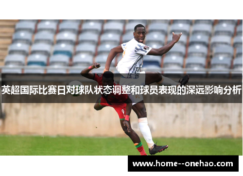 英超国际比赛日对球队状态调整和球员表现的深远影响分析 英超国际比赛日对球队状态调整和球员表现的深远影响分析