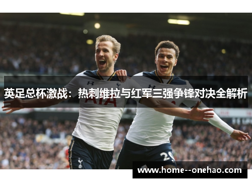英足总杯激战：热刺维拉与红军三强争锋对决全解析