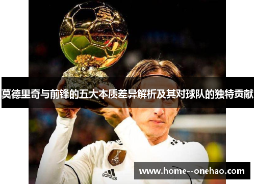 莫德里奇与前锋的五大本质差异解析及其对球队的独特贡献