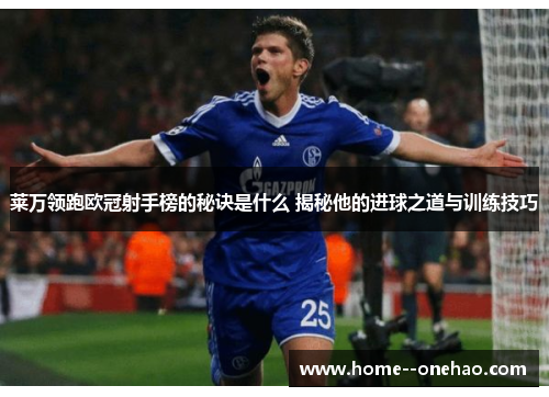 莱万领跑欧冠射手榜的秘诀是什么 揭秘他的进球之道与训练技巧