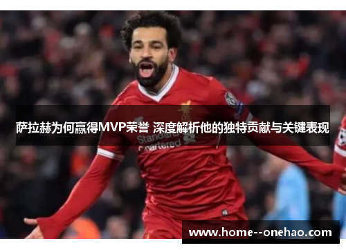 萨拉赫为何赢得MVP荣誉 深度解析他的独特贡献与关键表现