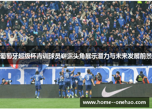 葡萄牙超级杯青训球员崭露头角展示潜力与未来发展前景 葡萄牙超级杯青训球员崭露头角展示潜力与未来发展前景