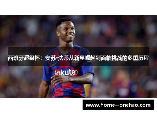 西班牙超级杯：安苏·法蒂从新星崛起到面临挑战的多重历程