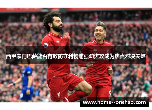 西甲豪门巴萨能否有效防守利物浦强劲进攻成为焦点对决关键