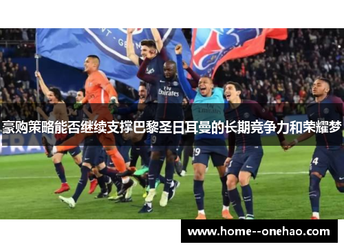 豪购策略能否继续支撑巴黎圣日耳曼的长期竞争力和荣耀梦