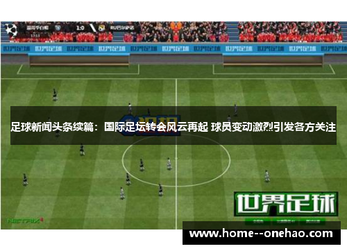 足球新闻头条续篇：国际足坛转会风云再起 球员变动激烈引发各方关注
