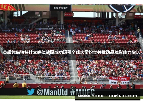 英超凭借独特社交媒体战略成功吸引全球大量粉丝并推动品牌影响力增长 英超凭借独特社交媒体战略成功吸引全球大量粉丝并推动品牌影响力增长