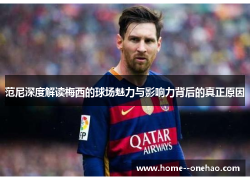 范尼深度解读梅西的球场魅力与影响力背后的真正原因