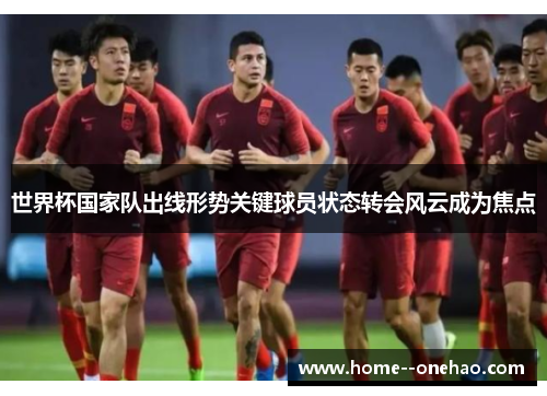 世界杯国家队出线形势关键球员状态转会风云成为焦点