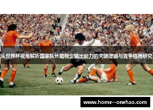 从世界杯视角解析国家队长期稳定输出能力的关键逻辑与竞争格局研究