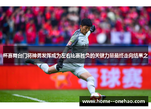 杯赛舞台门将神勇发挥成为左右比赛胜负的关键力量最终走向结果之