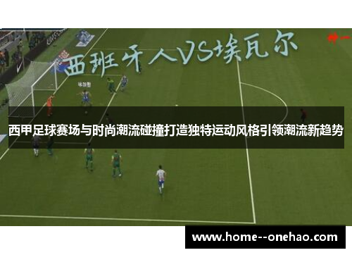 西甲足球赛场与时尚潮流碰撞打造独特运动风格引领潮流新趋势