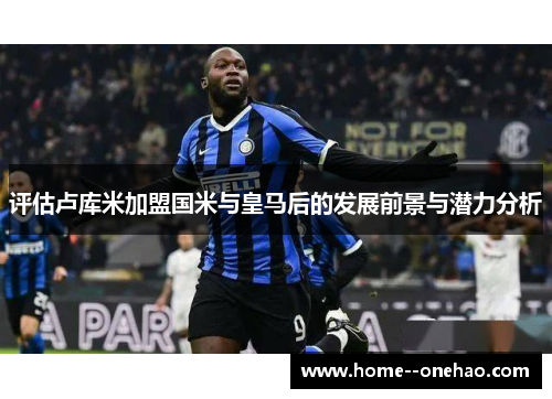 评估卢库米加盟国米与皇马后的发展前景与潜力分析