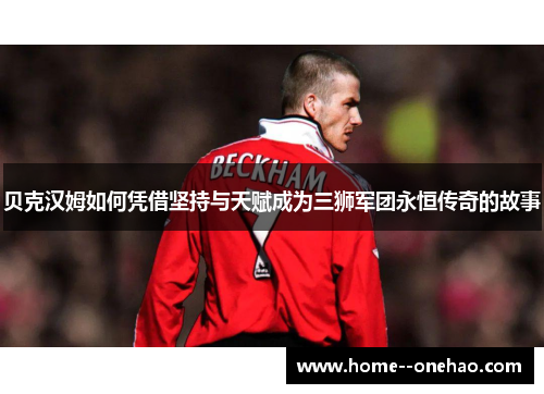 贝克汉姆如何凭借坚持与天赋成为三狮军团永恒传奇的故事 贝克汉姆如何凭借坚持与天赋成为三狮军团永恒传奇的故事