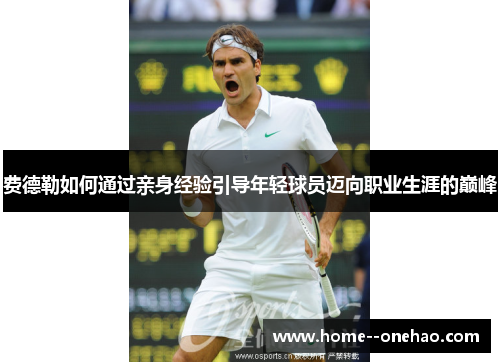 费德勒如何通过亲身经验引导年轻球员迈向职业生涯的巅峰