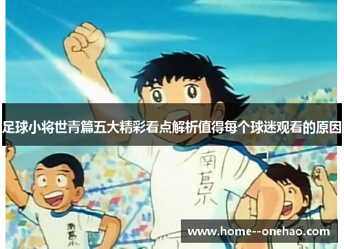 足球小将世青篇五大精彩看点解析值得每个球迷观看的原因