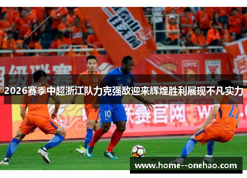 2026赛季中超浙江队力克强敌迎来辉煌胜利展现不凡实力