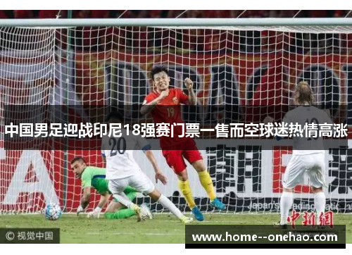 中国男足迎战印尼18强赛门票一售而空球迷热情高涨 中国男足迎战印尼18强赛门票一售而空球迷热情高涨