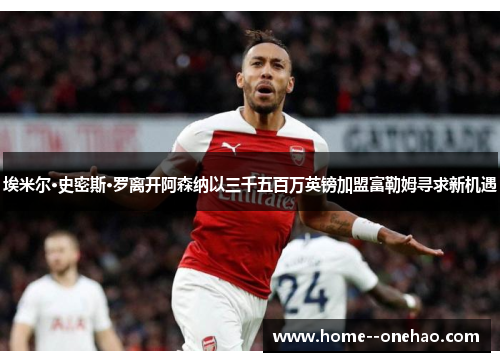 埃米尔·史密斯·罗离开阿森纳以三千五百万英镑加盟富勒姆寻求新机遇 埃米尔·史密斯·罗离开阿森纳以三千五百万英镑加盟富勒姆寻求新机遇