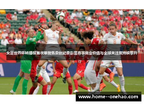 女足世界杯转播权首次单独售卖创纪录彰显赛事商业价值与全球关注度持续攀升 女足世界杯转播权首次单独售卖创纪录彰显赛事商业价值与全球关注度持续攀升