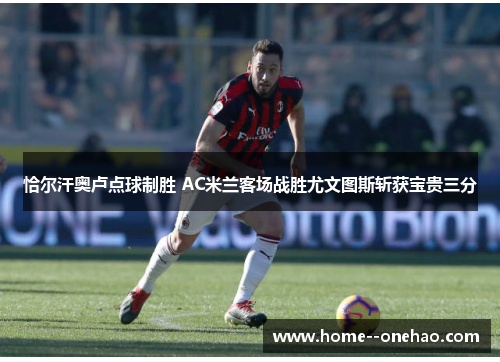恰尔汗奥卢点球制胜 AC米兰客场战胜尤文图斯斩获宝贵三分