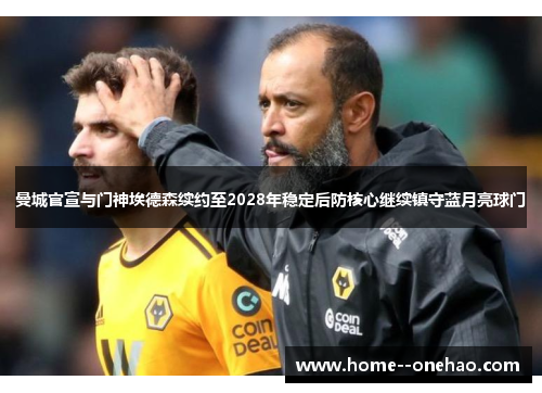 曼城官宣与门神埃德森续约至2028年稳定后防核心继续镇守蓝月亮球门
