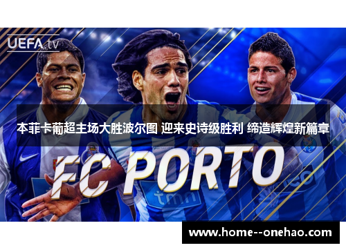 本菲卡葡超主场大胜波尔图 迎来史诗级胜利 缔造辉煌新篇章