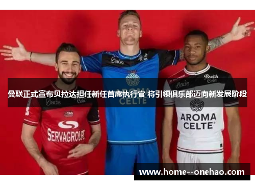 曼联正式宣布贝拉达担任新任首席执行官 将引领俱乐部迈向新发展阶段 曼联正式宣布贝拉达担任新任首席执行官 将引领俱乐部迈向新发展阶段