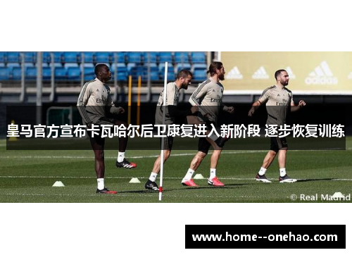 皇马官方宣布卡瓦哈尔后卫康复进入新阶段 逐步恢复训练 皇马官方宣布卡瓦哈尔后卫康复进入新阶段 逐步恢复训练