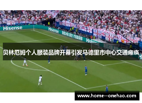 贝林厄姆个人服装品牌开幕引发马德里市中心交通瘫痪 贝林厄姆个人服装品牌开幕引发马德里市中心交通瘫痪