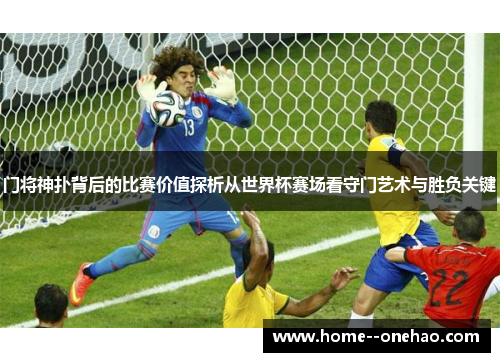 门将神扑背后的比赛价值探析从世界杯赛场看守门艺术与胜负关键