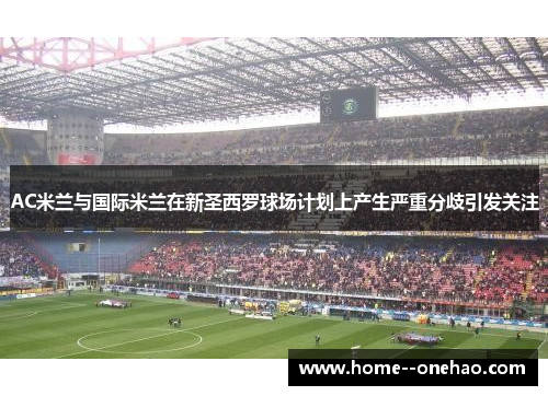 AC米兰与国际米兰在新圣西罗球场计划上产生严重分歧引发关注 AC米兰与国际米兰在新圣西罗球场计划上产生严重分歧引发关注